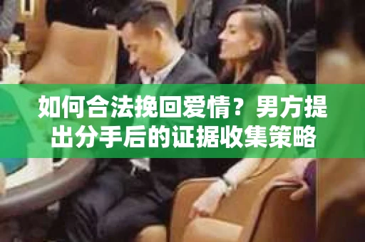 如何合法挽回爱情？男方提出分手后的证据收集策略