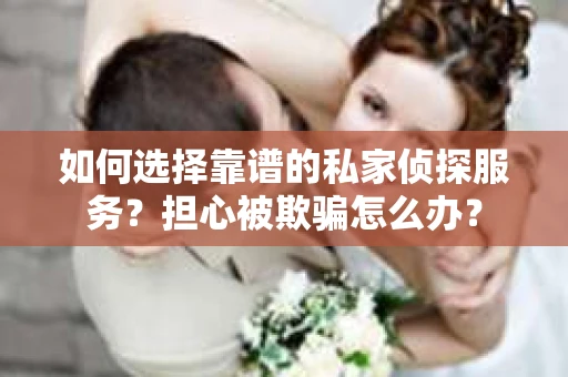 如何选择靠谱的私家侦探服务？担心被欺骗怎么办？