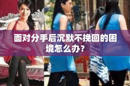 面对分手后沉默不挽回的困境怎么办？