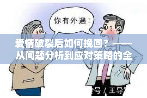 爱情破裂后如何挽回？——从问题分析到应对策略的全面指南