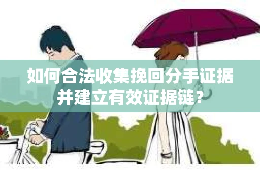 如何合法收集挽回分手证据并建立有效证据链？