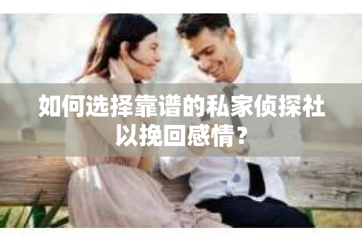 如何选择靠谱的私家侦探社以挽回感情? 如何选择靠谱的私家侦探社以挽回感情?