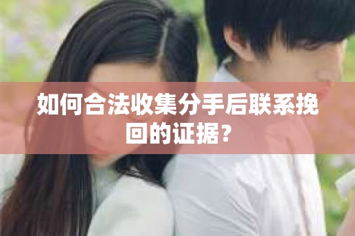如何合法收集分手后联系挽回的证据？