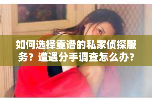 如何选择靠谱的私家侦探服务?遭遇分手调查怎么办? 如何选择靠谱的私家侦探服务?遭遇分手调查怎么办?