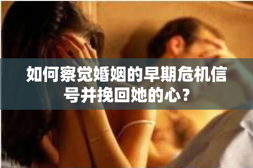 如何察觉婚姻的早期危机信号并挽回她的心？