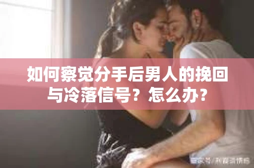 如何察觉分手后男人的挽回与冷落信号？怎么办？