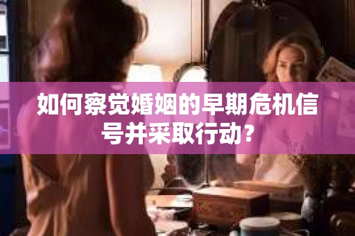 如何察觉婚姻的早期危机信号并采取行动？