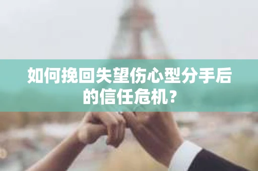 如何挽回失望伤心型分手后的信任危机？