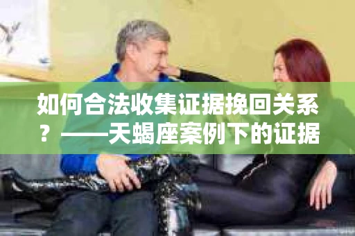 如何合法收集证据挽回关系？——天蝎座案例下的证据收集策略