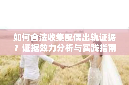 如何合法收集配偶出轨证据？证据效力分析与实践指南