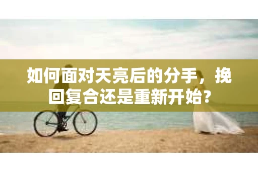 如何面对天亮后的分手，挽回复合还是重新开始？