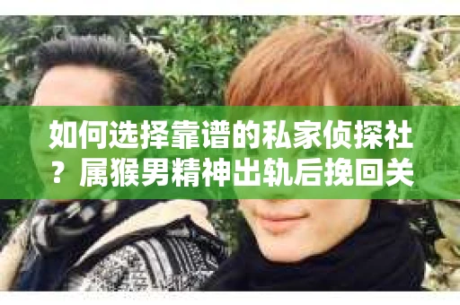 如何选择靠谱的私家侦探社？属猴男精神出轨后挽回关系的关键一步