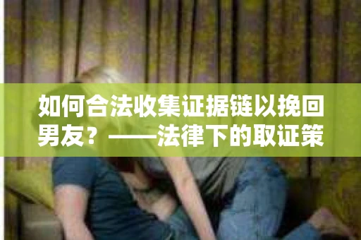 如何合法收集证据链以挽回男友？——法律下的取证策略与实践