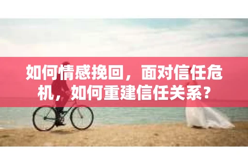 如何情感挽回，面对信任危机，如何重建信任关系？