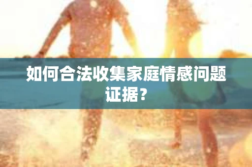 如何合法收集家庭情感问题证据？