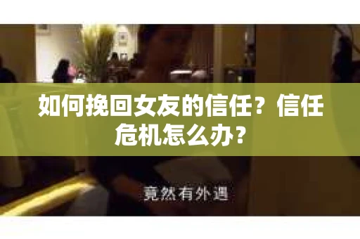 如何挽回女友的信任？信任危机怎么办？