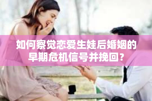 如何察觉恋爱生娃后婚姻的早期危机信号并挽回？