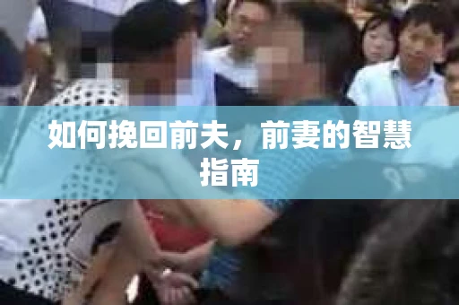 如何挽回前夫，前妻的智慧指南