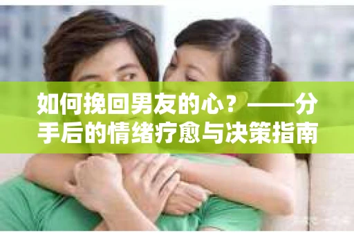 如何挽回男友的心？——分手后的情绪疗愈与决策指南
