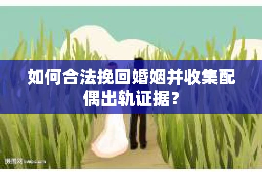 如何合法挽回婚姻并收集配偶出轨证据？