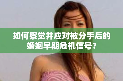 如何察觉并应对被分手后的婚姻早期危机信号？