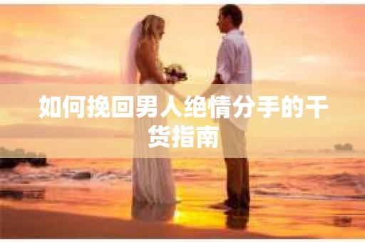 如何挽回男人绝情分手的干货指南