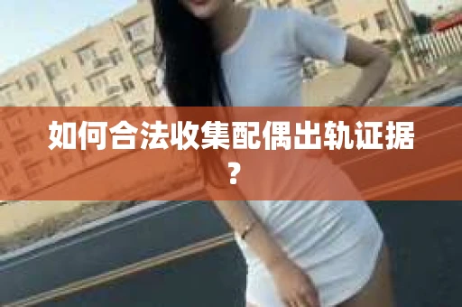 如何合法收集配偶出轨证据？