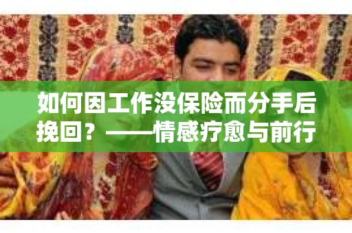 如何因工作没保险而分手后挽回？——情感疗愈与前行计划