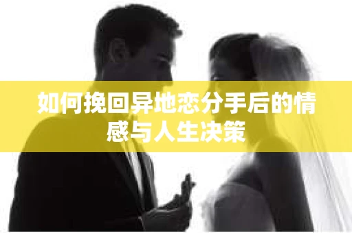 如何挽回异地恋分手后的情感与人生决策 如何挽回异地恋分手后的情感与人生决策