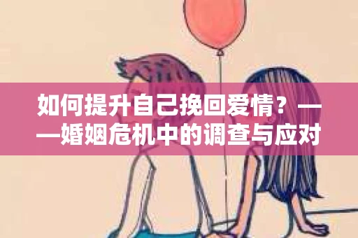 如何提升自己挽回爱情？——婚姻危机中的调查与应对策略
