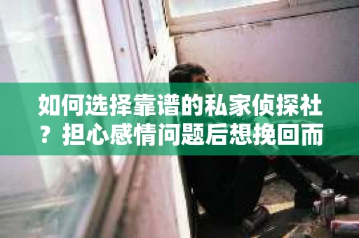 如何选择靠谱的私家侦探社？担心感情问题后想挽回而遭遇江苏女友提分手怎么办？