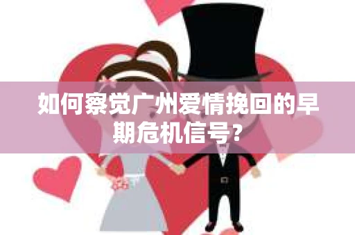 如何察觉广州爱情挽回的早期危机信号？