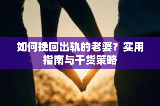 如何挽回出轨的老婆？实用指南与干货策略