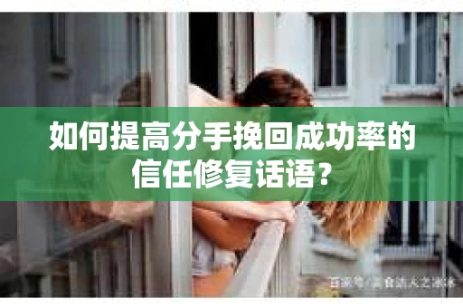如何提高分手挽回成功率的信任修复话语？
