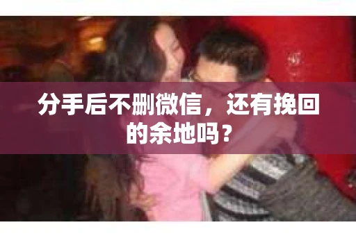 分手后不删微信，还有挽回的余地吗？