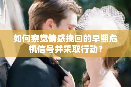 如何察觉情感挽回的早期危机信号并采取行动? 如何察觉情感挽回的早期危机信号并采取行动?
