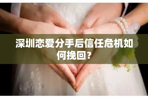 深圳恋爱分手后信任危机如何挽回？