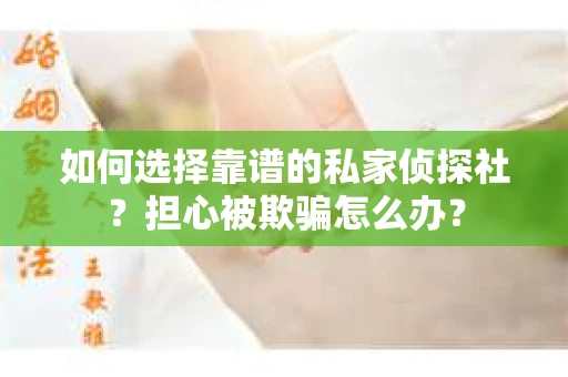 如何选择靠谱的私家侦探社？担心被欺骗怎么办？