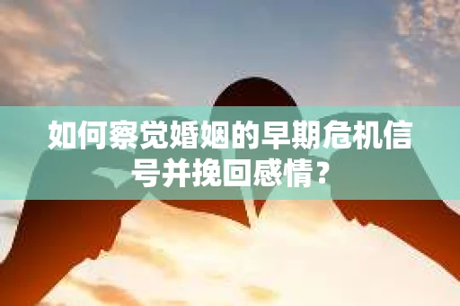 如何察觉婚姻的早期危机信号并挽回感情？