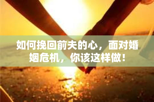 如何挽回前夫的心，面对婚姻危机，你该这样做！