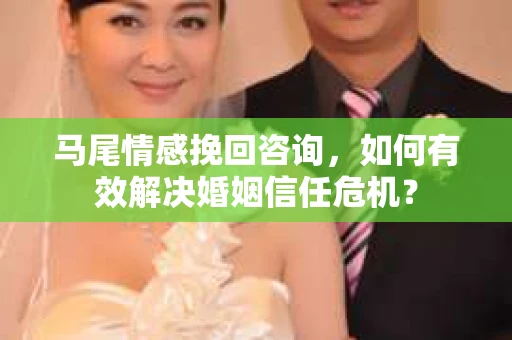 马尾情感挽回咨询，如何有效解决婚姻信任危机？