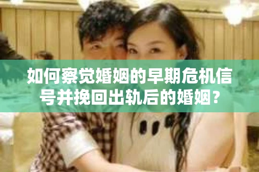 如何察觉婚姻的早期危机信号并挽回出轨后的婚姻？