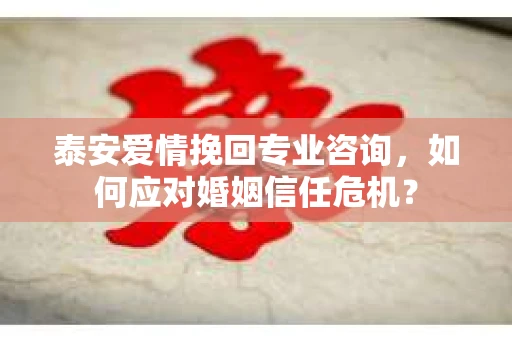 泰安爱情挽回专业咨询，如何应对婚姻信任危机？