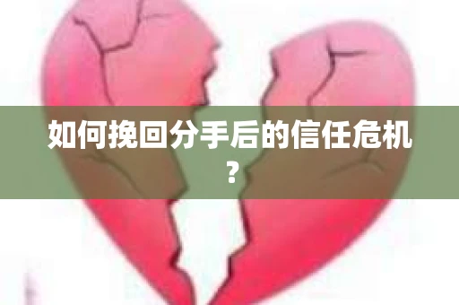 如何挽回分手后的信任危机？