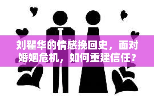 刘翟华的情感挽回史，面对婚姻危机，如何重建信任？