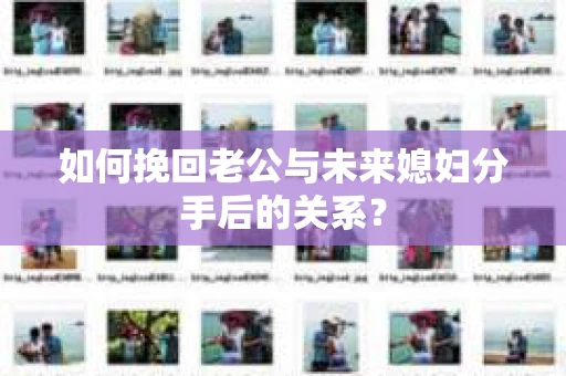如何挽回老公与未来媳妇分手后的关系？