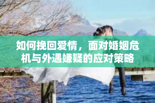 如何挽回爱情，面对婚姻危机与外遇嫌疑的应对策略