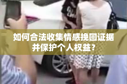如何合法收集情感挽回证据并保护个人权益？