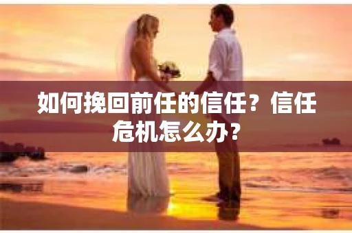 如何挽回前任的信任？信任危机怎么办？