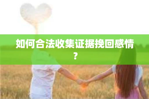 如何合法收集证据挽回感情？